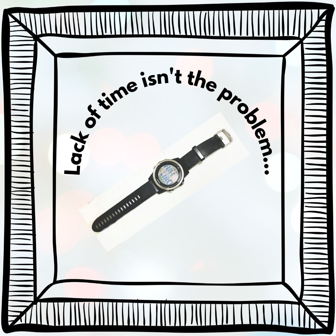Lack of time isn’t your problem…
